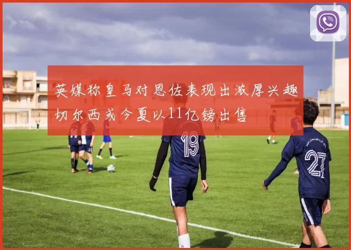 英媒称皇马对恩佐表现出浓厚兴趣切尔西或今夏以11亿镑出售