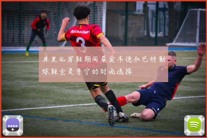 库里乱穿鞋期间最爱韦德和巴特勒球鞋全是李宁的时尚选择