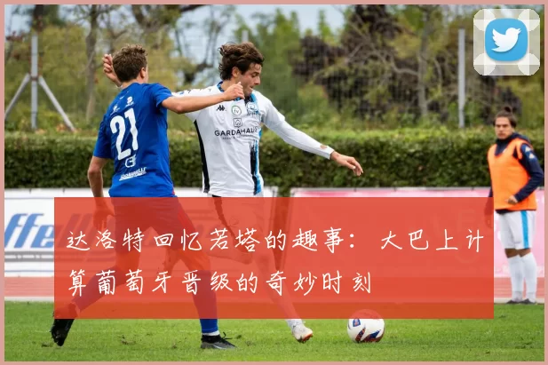 达洛特回忆若塔的趣事：大巴上计算葡萄牙晋级的奇妙时刻