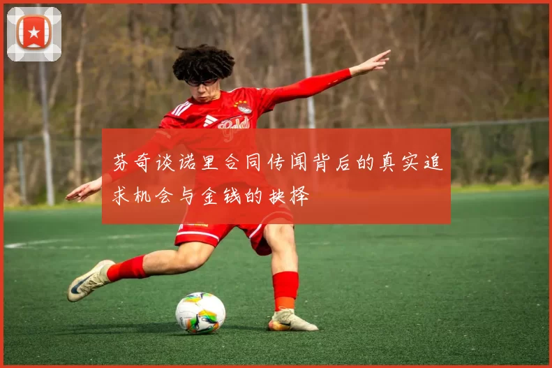 芬奇谈诺里合同传闻背后的真实追求机会与金钱的抉择