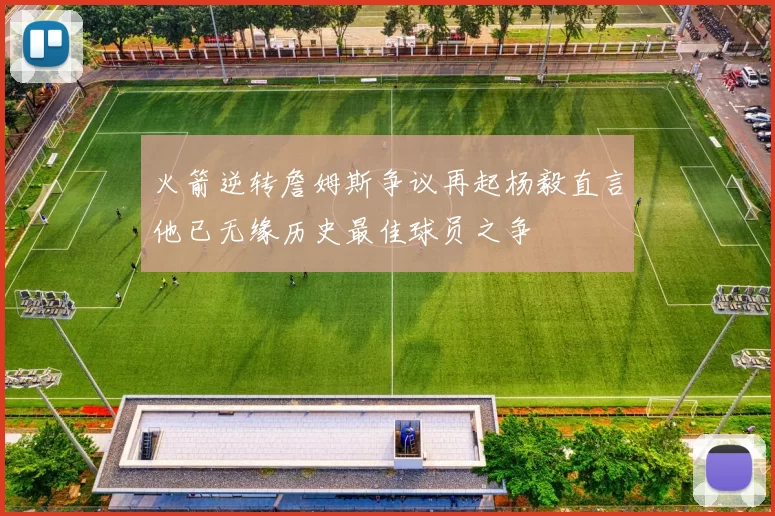 火箭逆转詹姆斯争议再起杨毅直言他已无缘历史最佳球员之争