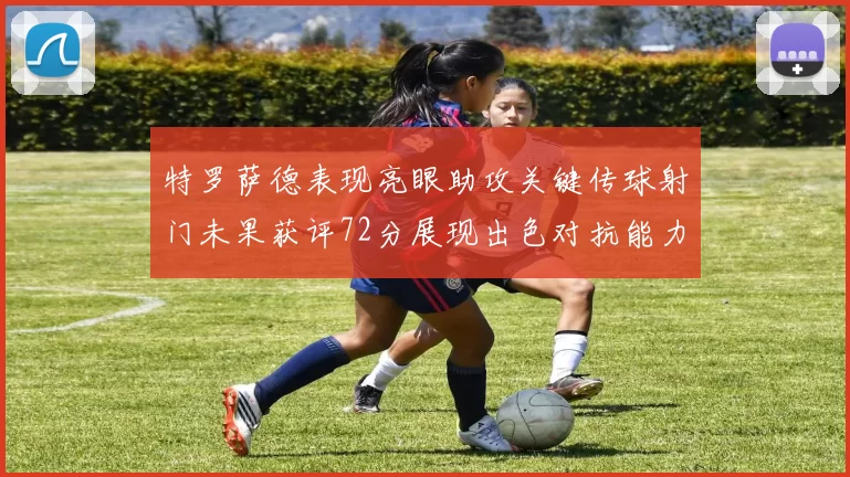 特罗萨德表现亮眼助攻关键传球射门未果获评72分展现出色对抗能力