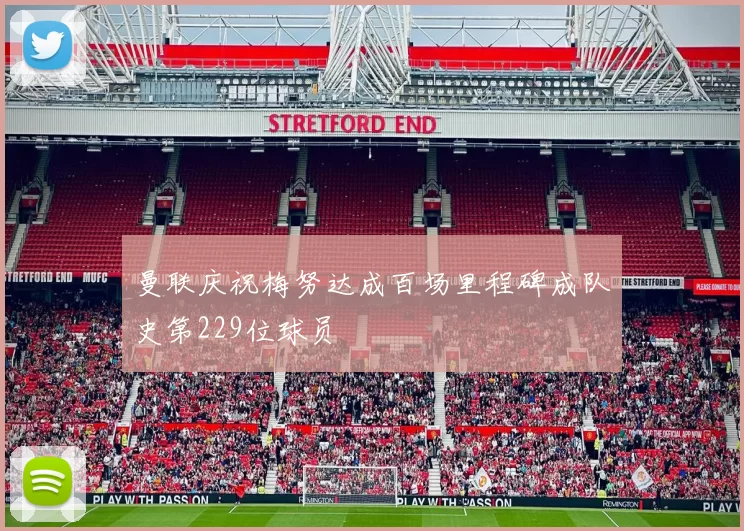 曼联庆祝梅努达成百场里程碑成队史第229位球员