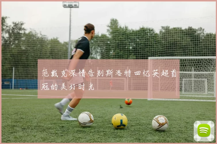 范戴克深情告别斯洛特回忆英超首冠的美好时光
