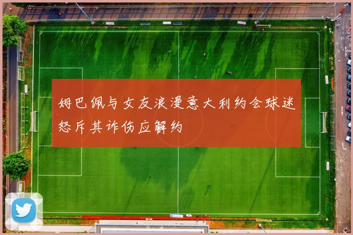 姆巴佩与女友浪漫意大利约会球迷怒斥其诈伤应解约