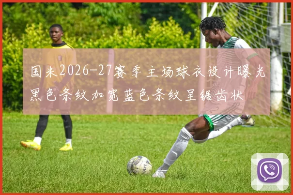 国米2026-27赛季主场球衣设计曝光黑色条纹加宽蓝色条纹呈锯齿状
