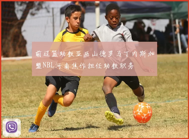 前辽篮助教亚历山德罗马丁内斯加盟NBL河南焦作担任助教职务
