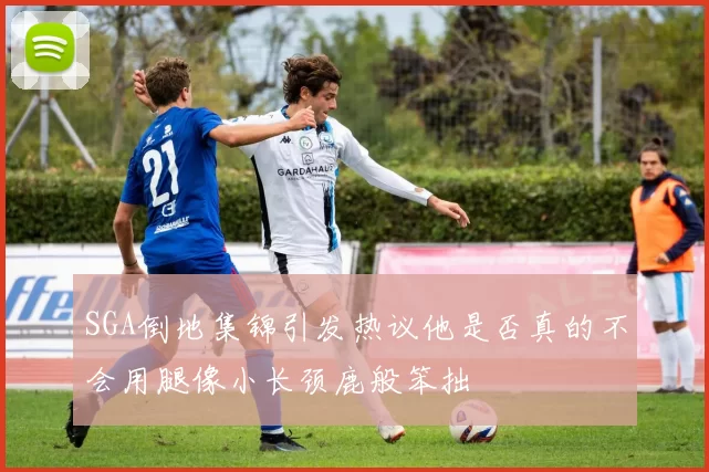 SGA倒地集锦引发热议他是否真的不会用腿像小长颈鹿般笨拙