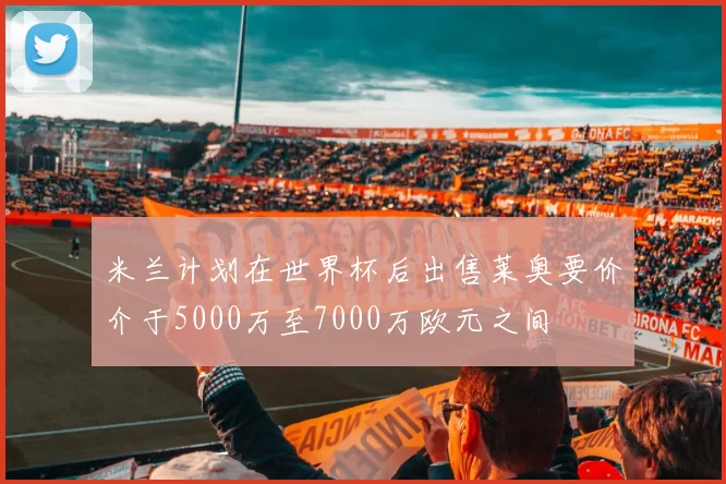 米兰计划在世界杯后出售莱奥要价介于5000万至7000万欧元之间