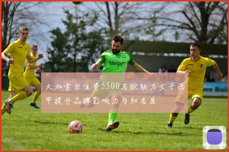 大加索尔注资5500万欧助力女子西甲提升品牌影响力与知名度