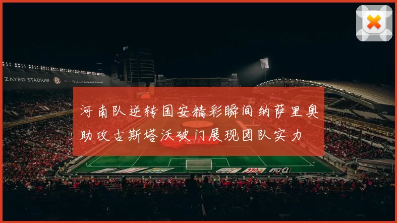 河南队逆转国安精彩瞬间纳萨里奥助攻古斯塔沃破门展现团队实力